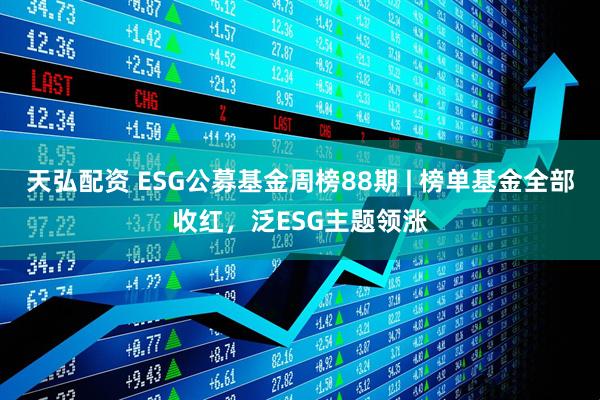 天弘配资 ESG公募基金周榜88期 | 榜单基金全部收红，泛ESG主题领涨