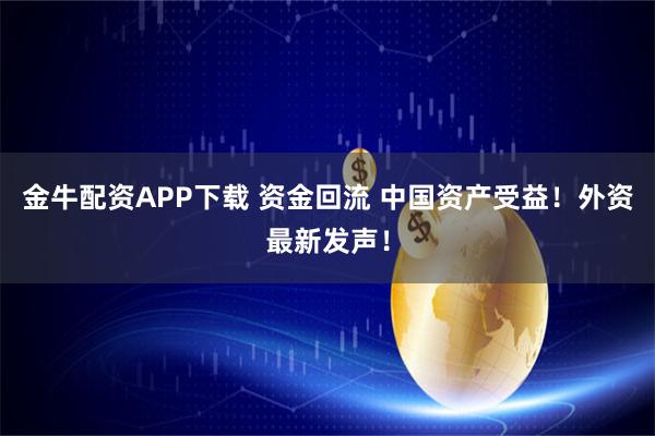 金牛配资APP下载 资金回流 中国资产受益！外资最新发声！