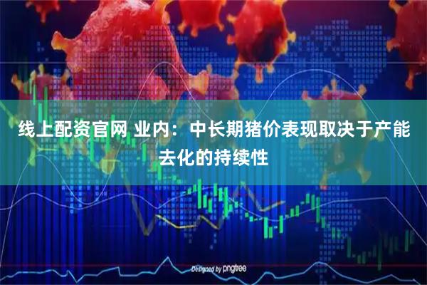 线上配资官网 业内：中长期猪价表现取决于产能去化的持续性