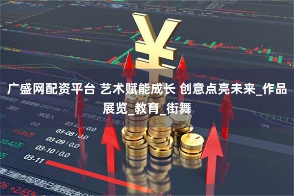 广盛网配资平台 艺术赋能成长 创意点亮未来_作品展览_教育_街舞