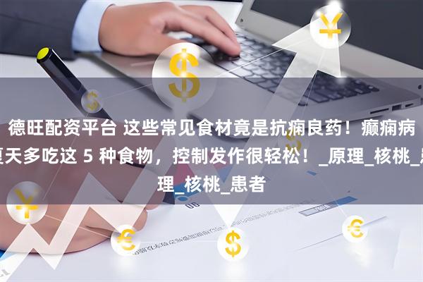 德旺配资平台 这些常见食材竟是抗痫良药！癫痫病人夏天多吃这 5 种食物，控制发作很轻松！_原理_核桃_患者