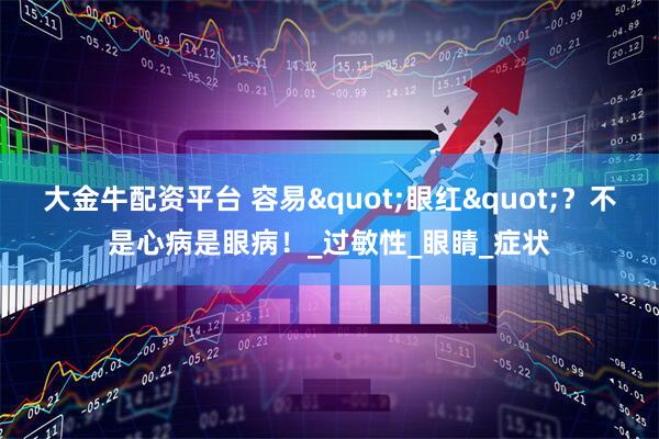 大金牛配资平台 容易&quot;眼红&quot;？不是心病是眼病！_过敏性_眼睛_症状