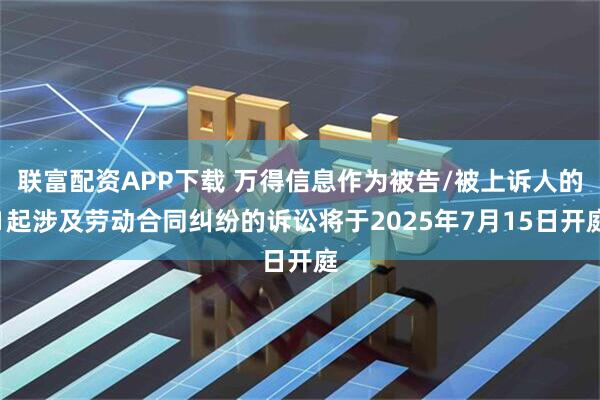 联富配资APP下载 万得信息作为被告/被上诉人的1起涉及劳动合同纠纷的诉讼将于2025年7月15日开庭