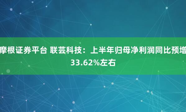 摩根证券平台 联芸科技：上半年归母净利润同比预增33.62%左右