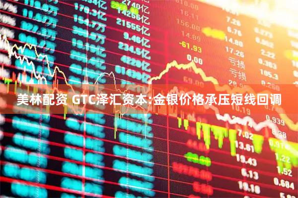 美林配资 GTC泽汇资本:金银价格承压短线回调