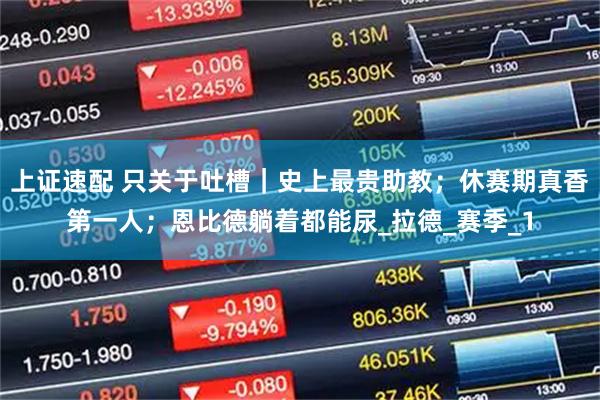 上证速配 只关于吐槽|史上最贵助教;休赛期真香第一人;恩比德躺着都能尿_拉德_赛季_1