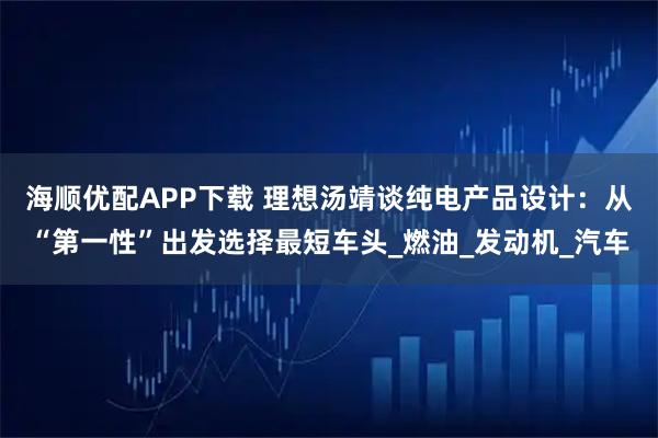海顺优配APP下载 理想汤靖谈纯电产品设计:从“第一性”出发选择最短车头_燃油_发动机_汽车