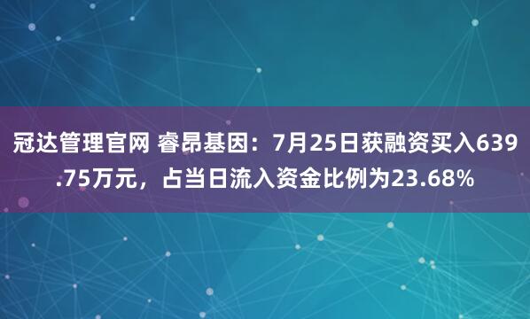 冠达管理官网 睿昂基因:7月25日获融资买入639.75万元,占当日流入资金比例为23.68%