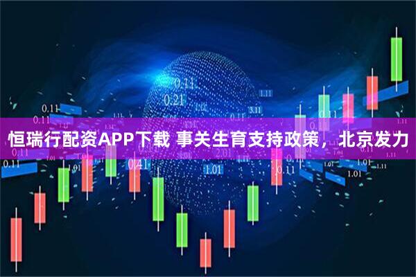 恒瑞行配资APP下载 事关生育支持政策，北京发力