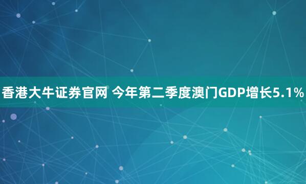 香港大牛证券官网 今年第二季度澳门GDP增长5.1%