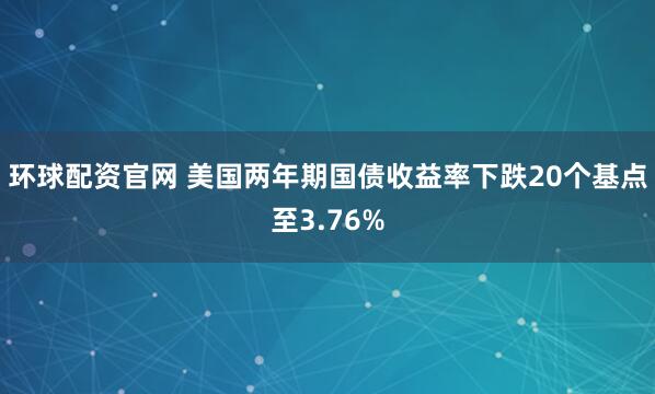 环球配资官网 美国两年期国债收益率下跌20个基点至3.76%