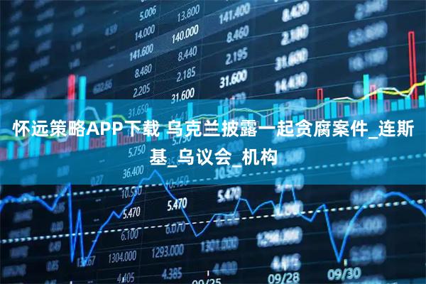 怀远策略APP下载 乌克兰披露一起贪腐案件_连斯基_乌议会_机构