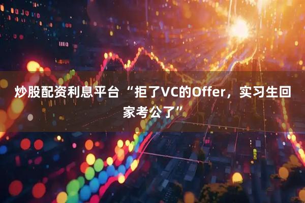 炒股配资利息平台 “拒了VC的Offer,实习生回家考公了”