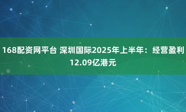 168配资网平台 深圳国际2025年上半年：经营盈利12.09亿港元