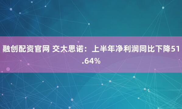 融创配资官网 交大思诺：上半年净利润同比下降51.64%