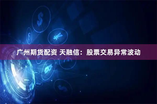 广州期货配资 天融信：股票交易异常波动