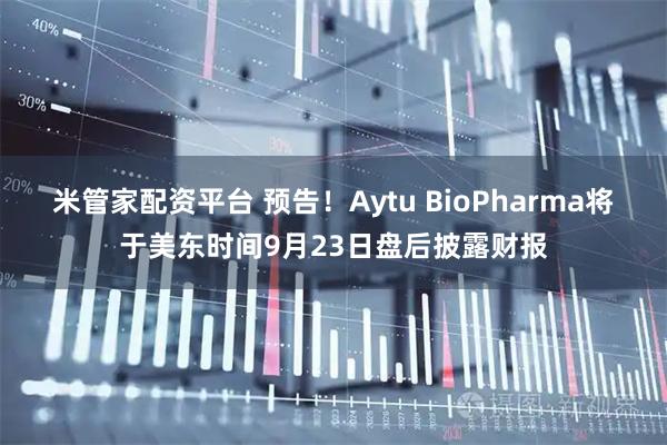 米管家配资平台 预告！Aytu BioPharma将于美东时间9月23日盘后披露财报