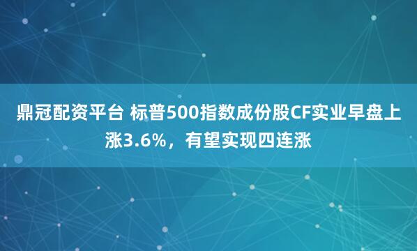 鼎冠配资平台 标普500指数成份股CF实业早盘上涨3.6%，有望实现四连涨