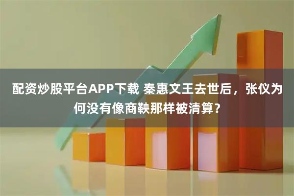 配资炒股平台APP下载 秦惠文王去世后,张仪为何没有像商鞅那样被清算?