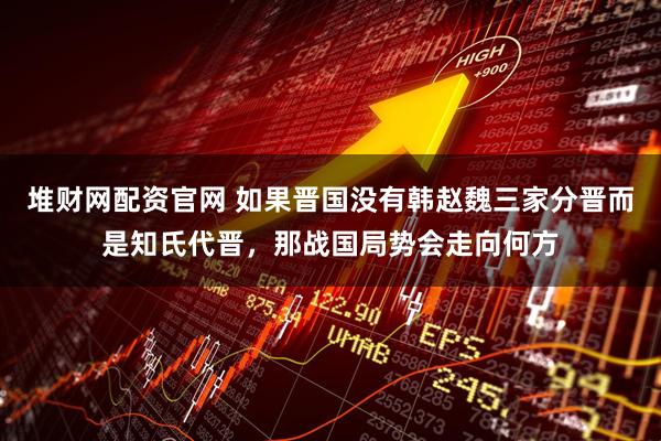 堆财网配资官网 如果晋国没有韩赵魏三家分晋而是知氏代晋,那战国局势会走向何方