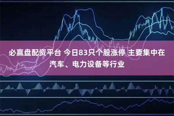 必赢盘配资平台 今日83只个股涨停 主要集中在汽车、电力设备等行业