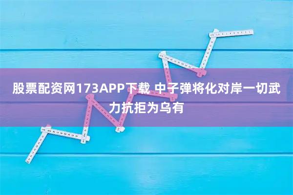 股票配资网173APP下载 中子弹将化对岸一切武力抗拒为乌有