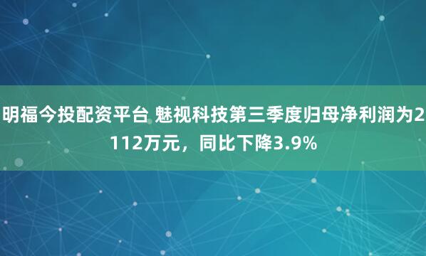 明福今投配资平台 魅视科技第三季度归母净利润为2112万元,同比下降3.9%