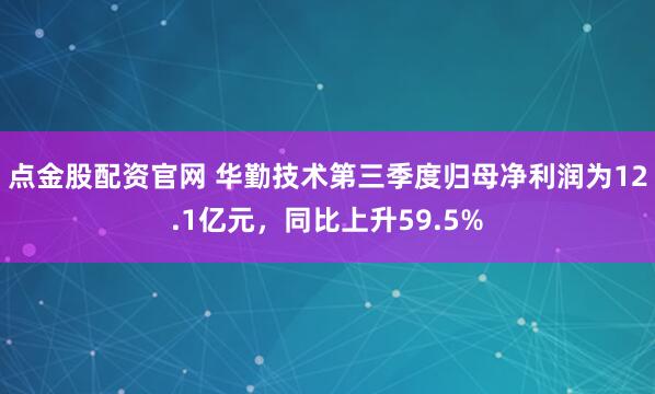 点金股配资官网 华勤技术第三季度归母净利润为12.1亿元,同比上升59.5%