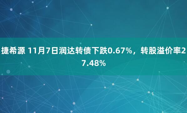 捷希源 11月7日润达转债下跌0.67%，转股溢价率27.48%