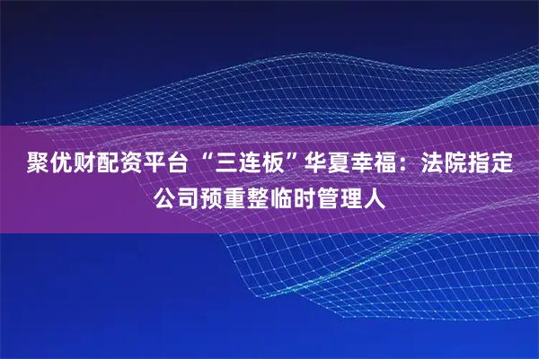 聚优财配资平台 “三连板”华夏幸福：法院指定公司预重整临时管理人