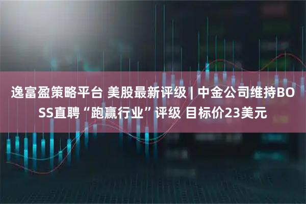 逸富盈策略平台 美股最新评级 | 中金公司维持BOSS直聘“跑赢行业”评级 目标价23美元