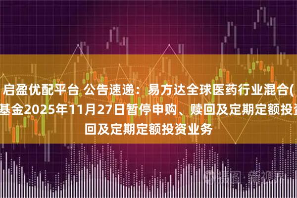 启盈优配平台 公告速递:易方达全球医药行业混合(QDII)基金2025年11月27日暂停申购、赎回及定期定额投资业务
