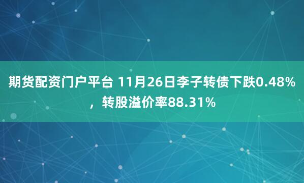 期货配资门户平台 11月26日李子转债下跌0.48%,转股溢价率88.31%
