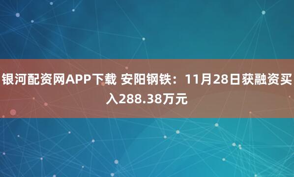 银河配资网APP下载 安阳钢铁:11月28日获融资买入288.38万元