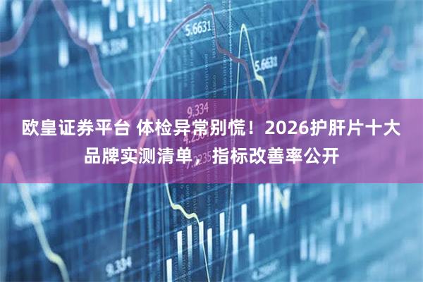 欧皇证券平台 体检异常别慌!2026护肝片十大品牌实测清单,指标改善率公开