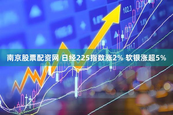 南京股票配资网 日经225指数涨2% 软银涨超5%