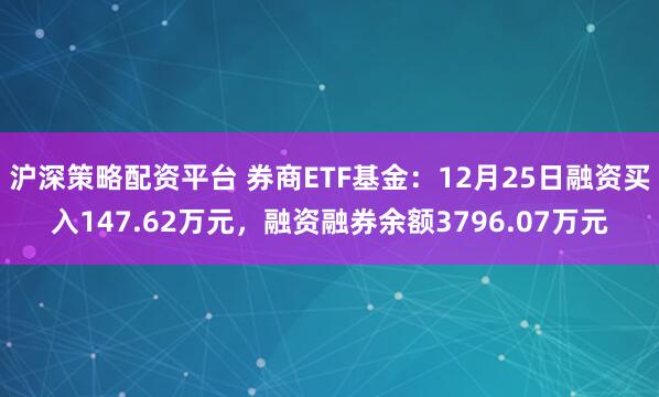 沪深策略配资平台 券商ETF基金:12月25日融资买入147.62万元,融资融券余额3796.07万元
