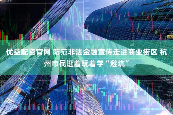 优益配资官网 防范非法金融宣传走进商业街区 杭州市民逛着玩着学“避坑”