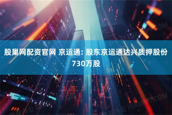 股巢网配资官网 京运通: 股东京运通达兴质押股份730万股