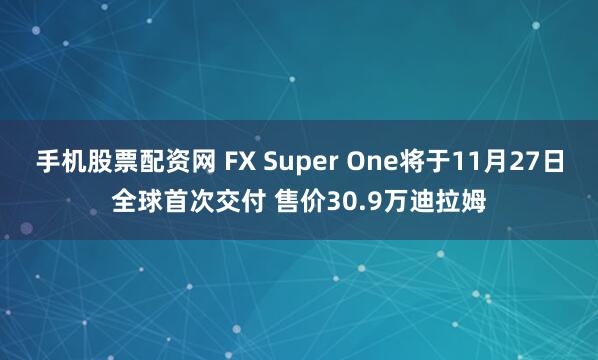 手机股票配资网 FX Super One将于11月27日全球首次交付 售价30.9万迪拉姆