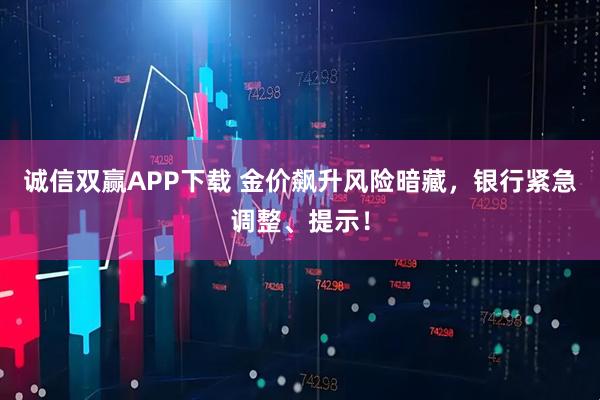 诚信双赢APP下载 金价飙升风险暗藏，银行紧急调整、提示！