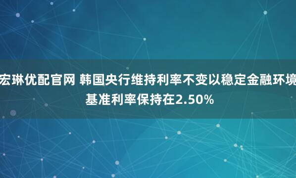 宏琳优配官网 韩国央行维持利率不变以稳定金融环境 基准利率保持在2.50%