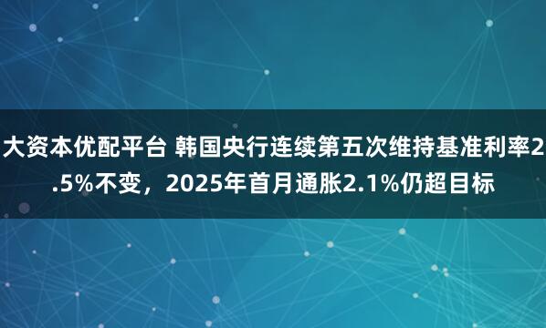 大资本优配平台 韩国央行连续第五次维持基准利率2.5%不变，2025年首月通胀2.1%仍超目标