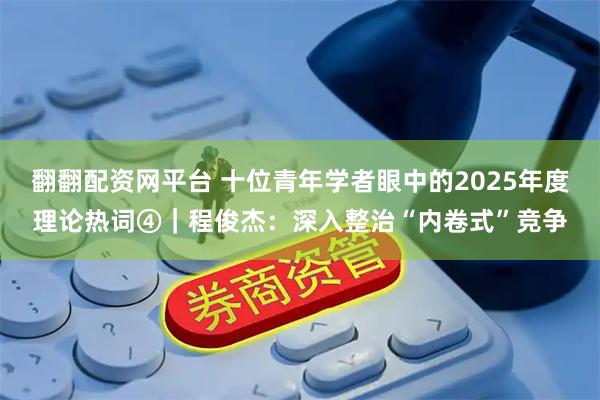 翻翻配资网平台 十位青年学者眼中的2025年度理论热词④｜程俊杰：深入整治“内卷式”竞争