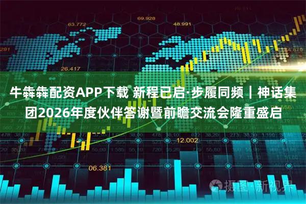 牛犇犇配资APP下载 新程已启·步履同频｜神话集团2026年度伙伴答谢暨前瞻交流会隆重盛启