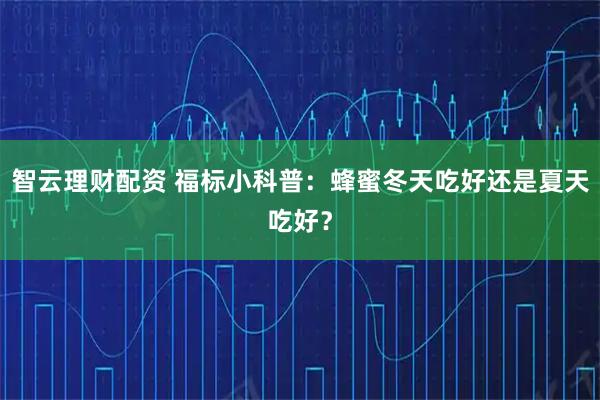 智云理财配资 福标小科普：蜂蜜冬天吃好还是夏天吃好？