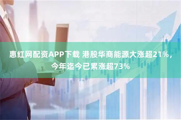 惠红网配资APP下载 港股华商能源大涨超21%，今年迄今已累涨超73%