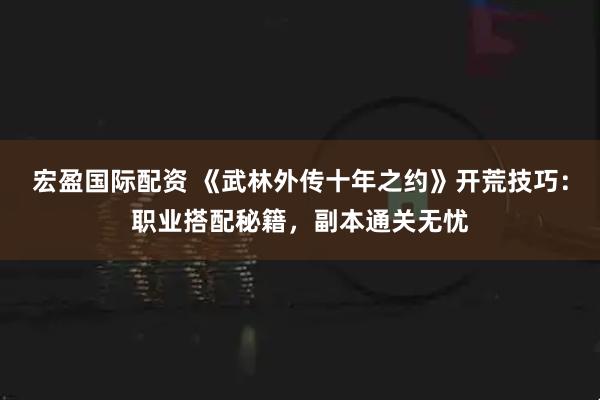 宏盈国际配资 《武林外传十年之约》开荒技巧：职业搭配秘籍，副本通关无忧
