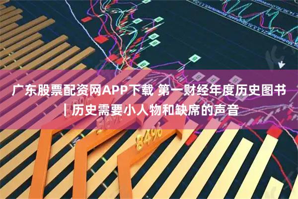 广东股票配资网APP下载 第一财经年度历史图书｜历史需要小人物和缺席的声音