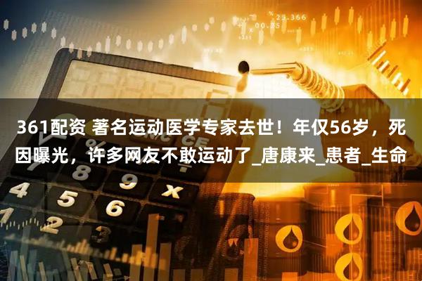 361配资 著名运动医学专家去世！年仅56岁，死因曝光，许多网友不敢运动了_唐康来_患者_生命
